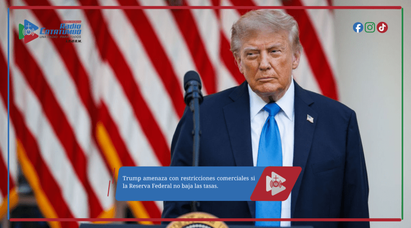 Trump amenaza con restricciones comerciales si la Reserva Federal no baja las tasas