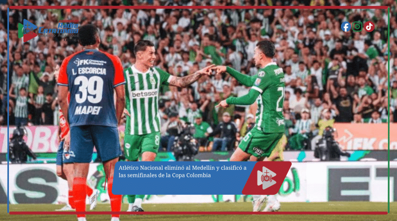 Atlético Nacional eliminó al Medellín y clasificó a las semifinales de la Copa Colombia